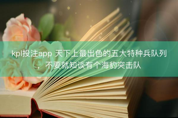 kpl投注app 天下上最出色的五大特种兵队列，不要就知谈有个海豹突击队