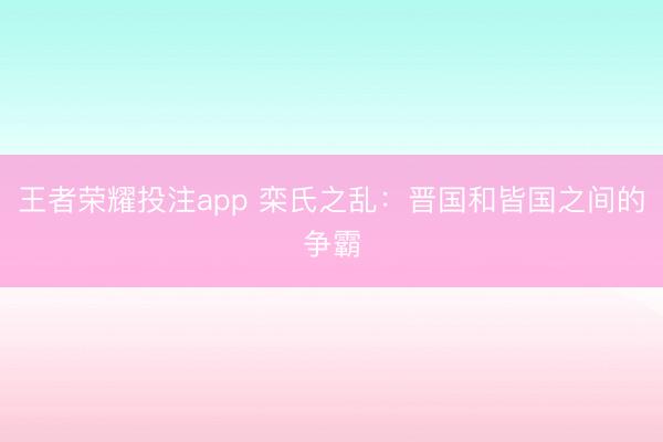 王者荣耀投注app 栾氏之乱：晋国和皆国之间的争霸