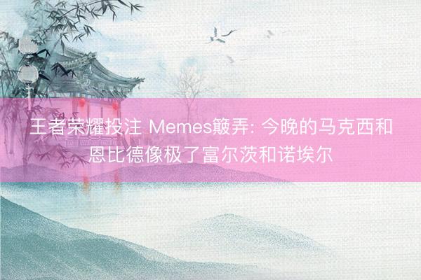 王者荣耀投注 Memes簸弄: 今晚的马克西和恩比德像极了富尔茨和诺埃尔