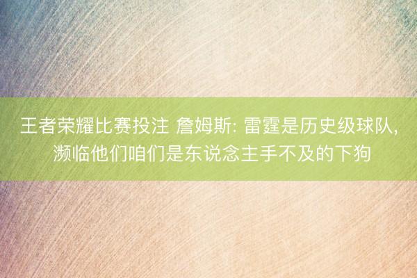 王者荣耀比赛投注 詹姆斯: 雷霆是历史级球队， 濒临他们咱们是东说念主手不及的下狗