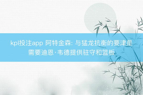 kpl投注app 阿特金森: 与猛龙抗衡的要津是需要迪恩·韦德提供驻守和篮板