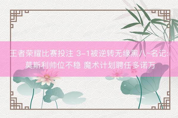 王者荣耀比赛投注 3-1被逆转无缘黑八~名记: 莫斯利帅位不稳 魔术计划聘任多诺万