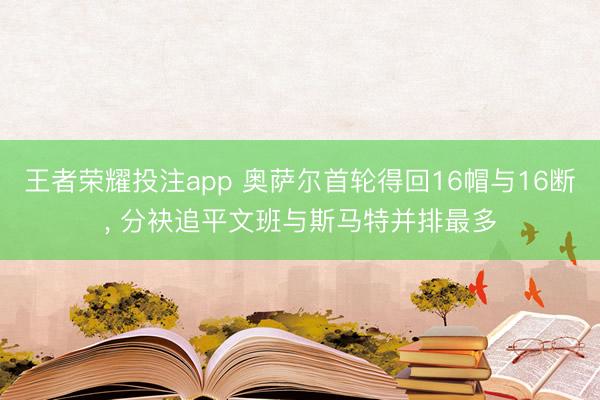 王者荣耀投注app 奥萨尔首轮得回16帽与16断， 分袂追平文班与斯马特并排最多