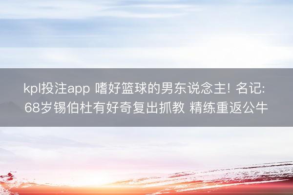kpl投注app 嗜好篮球的男东说念主! 名记: 68岁锡伯杜有好奇复出抓教 精练重返公牛