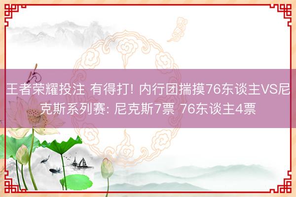 王者荣耀投注 有得打! 内行团揣摸76东谈主VS尼克斯系列赛: 尼克斯7票 76东谈主4票