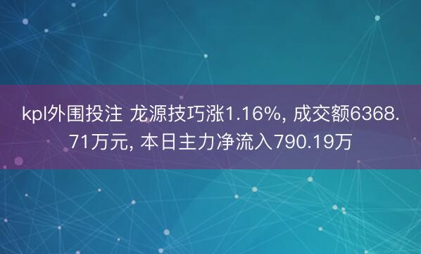 kpl外围投注 龙源技巧涨1.16%， 成交额6368.71万元， 本日主力净流入790.19万
