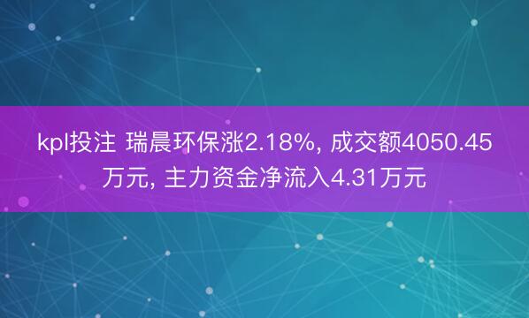kpl投注 瑞晨环保涨2.18%， 成交额4050.45万元， 主力资金净流入4.31万元
