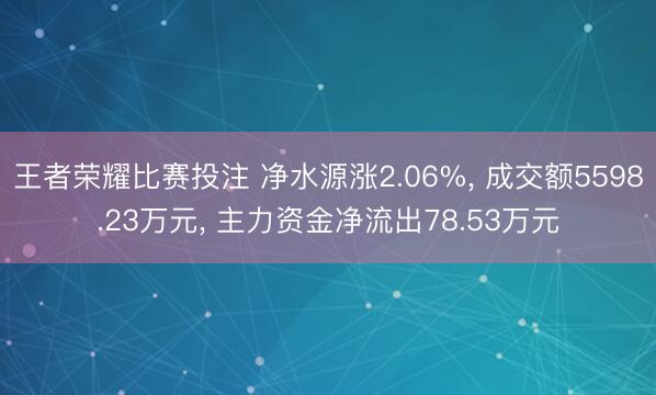 王者荣耀比赛投注 净水源涨2.06%， 成交额5598.23万元， 主力资金净流出78.53万元