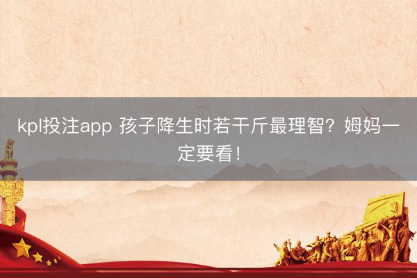 kpl投注app 孩子降生时若干斤最理智？姆妈一定要看！