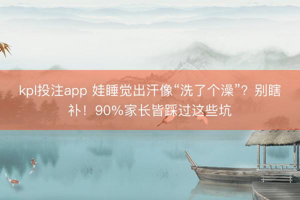kpl投注app 娃睡觉出汗像“洗了个澡”？别瞎补！90%家长皆踩过这些坑