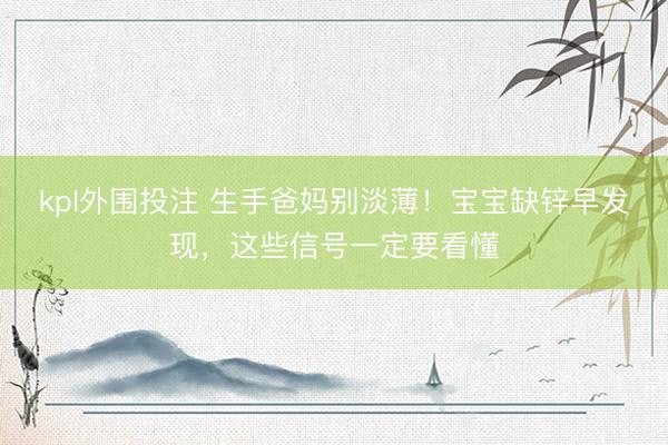 kpl外围投注 生手爸妈别淡薄！宝宝缺锌早发现，这些信号一定要看懂