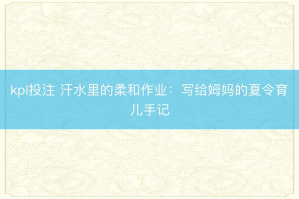 kpl投注 汗水里的柔和作业：写给姆妈的夏令育儿手记