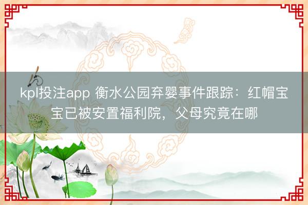kpl投注app 衡水公园弃婴事件跟踪：红帽宝宝已被安置福利院，父母究竟在哪