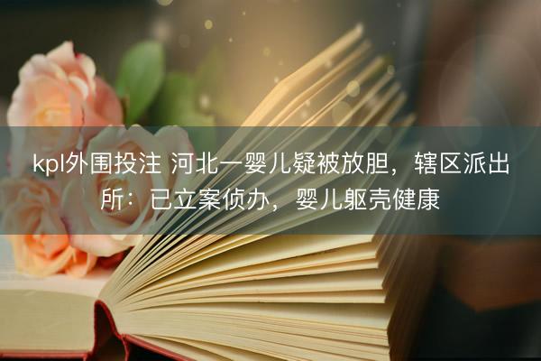 kpl外围投注 河北一婴儿疑被放胆，辖区派出所：已立案侦办，婴儿躯壳健康