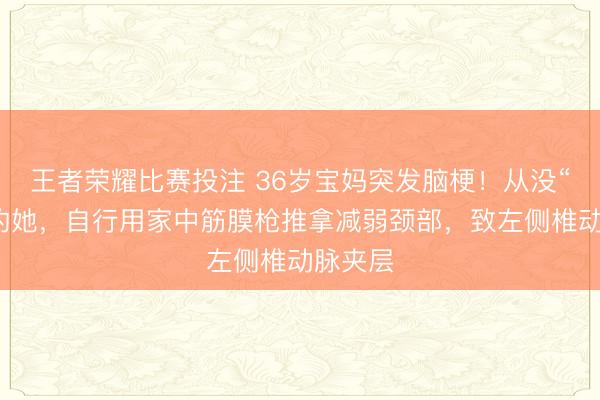 王者荣耀比赛投注 36岁宝妈突发脑梗！从没“三高”的她，自行用家中筋膜枪推拿减弱颈部，致左侧椎动脉夹层