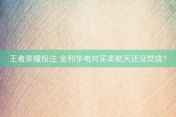 王者荣耀投注 金利华电对买卖航天还没焚烧?