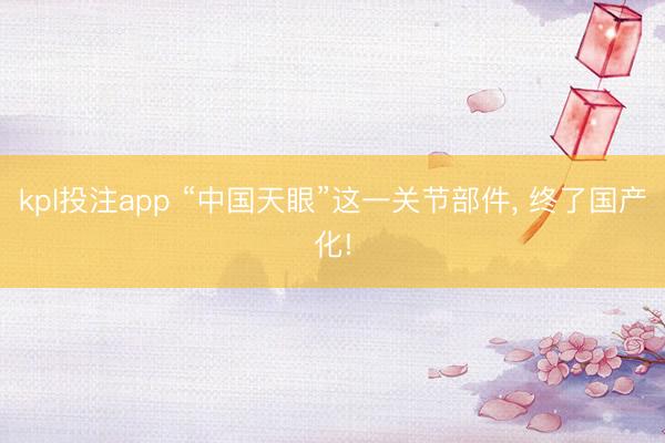 kpl投注app “中国天眼”这一关节部件， 终了国产化!