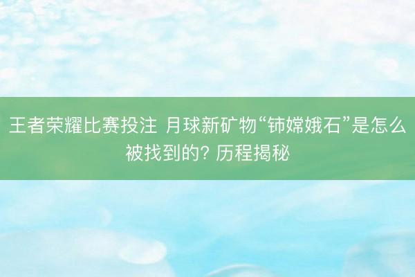 王者荣耀比赛投注 月球新矿物“铈嫦娥石”是怎么被找到的? 历程揭秘
