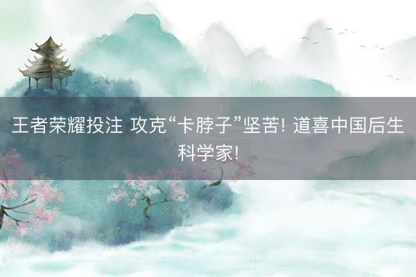 王者荣耀投注 攻克“卡脖子”坚苦! 道喜中国后生科学家!