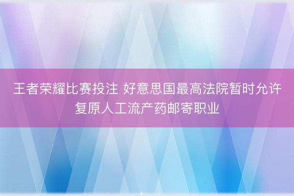 王者荣耀比赛投注 好意思国最高法院暂时允许复原人工流产药邮寄职业