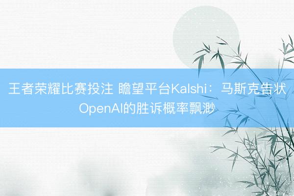 王者荣耀比赛投注 瞻望平台Kalshi：马斯克告状OpenAI的胜诉概率飘渺