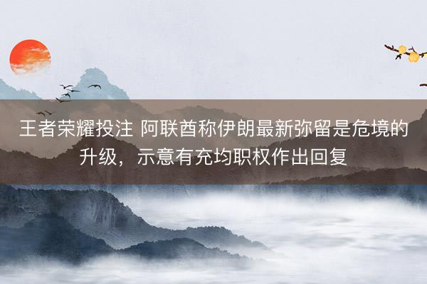 王者荣耀投注 阿联酋称伊朗最新弥留是危境的升级，示意有充均职权作出回复
