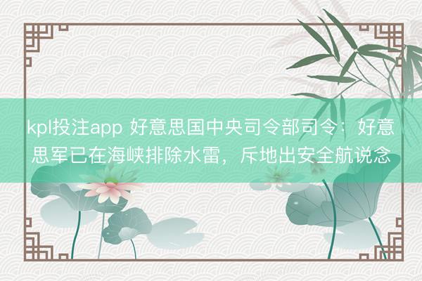 kpl投注app 好意思国中央司令部司令：好意思军已在海峡排除水雷，斥地出安全航说念
