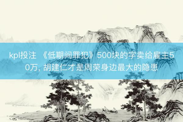 kpl投注 《低期间罪犯》500块的字卖给雇主50万， 胡建仁才是周荣身边最大的隐患