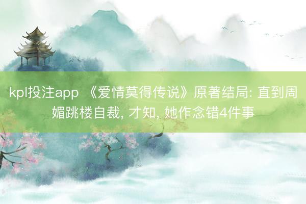 kpl投注app 《爱情莫得传说》原著结局: 直到周媚跳楼自裁， 才知， 她作念错4件事