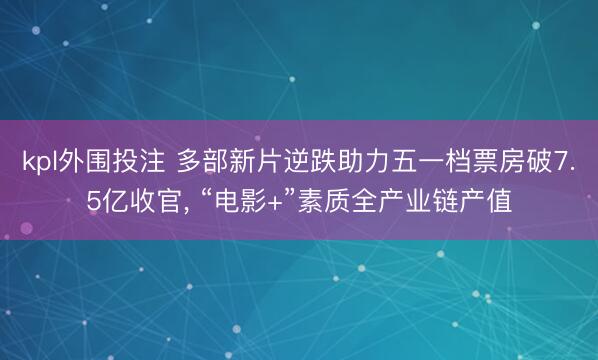 kpl外围投注 多部新片逆跌助力五一档票房破7.5亿收官， “电影+”素质全产业链产值