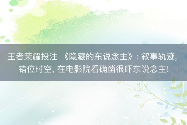 王者荣耀投注 《隐藏的东说念主》: 叙事轨迹， 错位时空， 在电影院看确凿很吓东说念主!