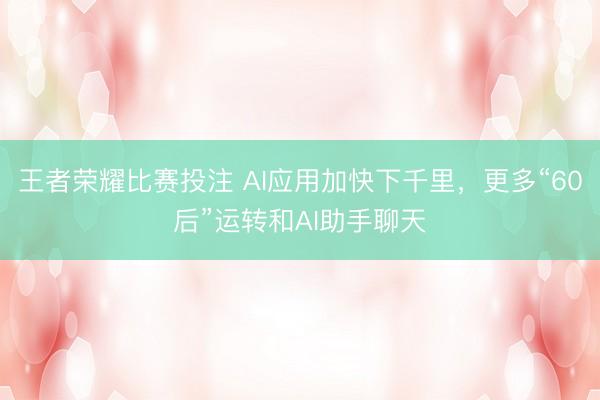 王者荣耀比赛投注 AI应用加快下千里，更多“60后”运转和AI助手聊天