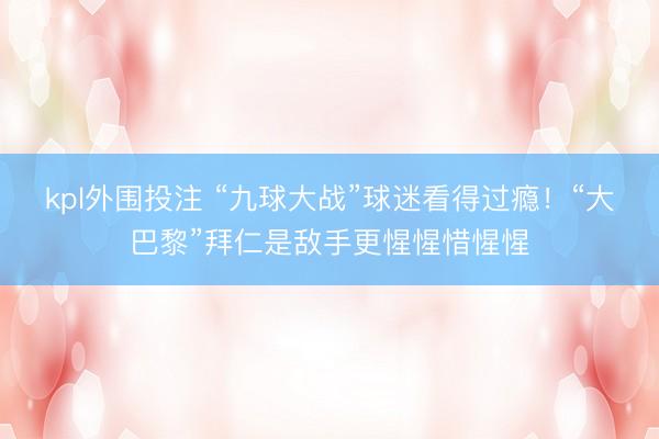 kpl外围投注 “九球大战”球迷看得过瘾！“大巴黎”拜仁是敌手更惺惺惜惺惺
