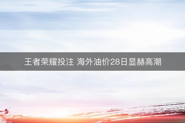 王者荣耀投注 海外油价28日显赫高潮