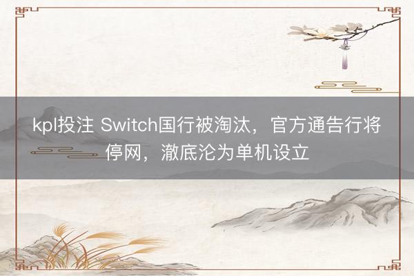 kpl投注 Switch国行被淘汰，官方通告行将停网，澈底沦为单机设立