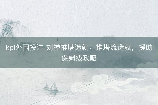 kpl外围投注 刘禅推塔造就：推塔流造就，援助保姆级攻略