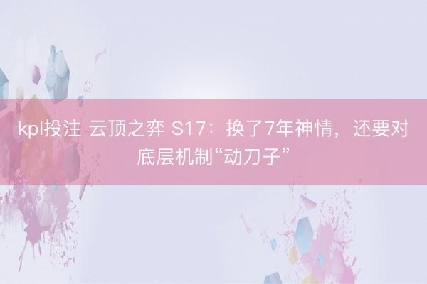 kpl投注 云顶之弈 S17：换了7年神情，还要对底层机制“动刀子”