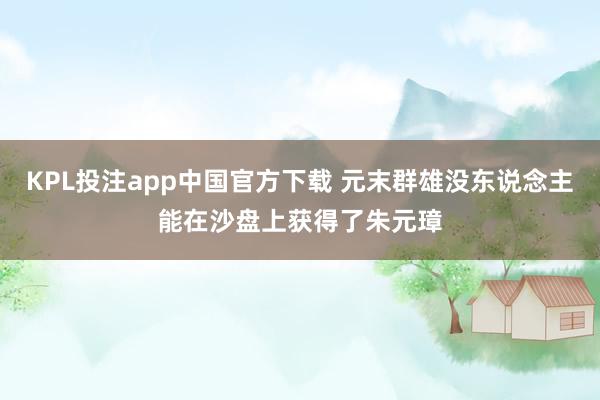 KPL投注app中国官方下载 元末群雄没东说念主能在沙盘上获得了朱元璋