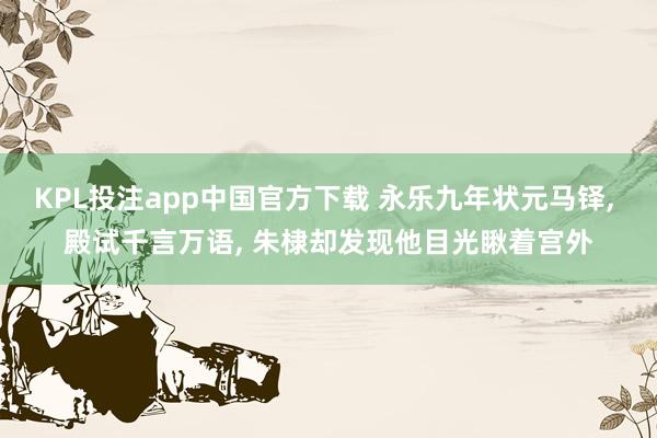 KPL投注app中国官方下载 永乐九年状元马铎, 殿试千言万语, 朱棣却发现他目光瞅着宫外
