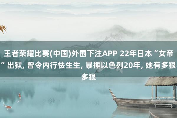 王者荣耀比赛(中国)外围下注APP 22年日本“女帝”出狱, 曾令内行怯生生, 暴捶以色列20年, 她有多狠
