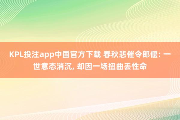 KPL投注app中国官方下载 春秋悲催令郎偃: 一世意态消沉, 却因一场扭曲丢性命
