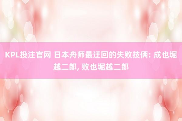 KPL投注官网 日本舟师最迂回的失败技俩: 成也堀越二郎, 败也堀越二郎