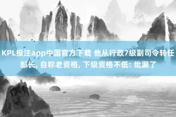 KPL投注app中国官方下载 他从行政7级副司令转任部长, 自称老资格, 下级资格不低: 纰漏了