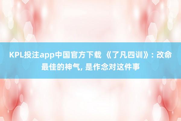 KPL投注app中国官方下载 《了凡四训》: 改命最佳的神气, 是作念对这件事
