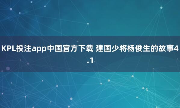 KPL投注app中国官方下载 建国少将杨俊生的故事4.1