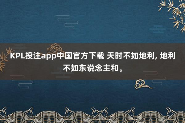 KPL投注app中国官方下载 天时不如地利, 地利不如东说念主和。