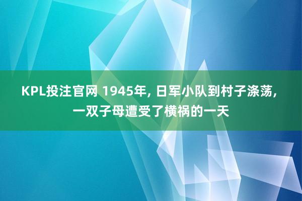 KPL投注官网 1945年, 日军小队到村子涤荡, 一双子母遭受了横祸的一天