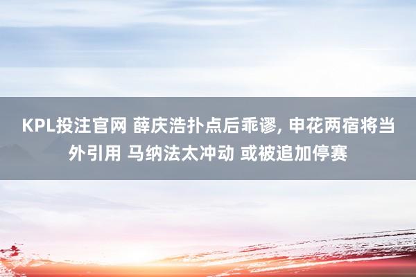 KPL投注官网 薛庆浩扑点后乖谬, 申花两宿将当外引用 马纳法太冲动 或被追加停赛
