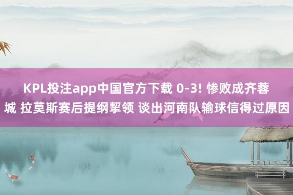 KPL投注app中国官方下载 0-3! 惨败成齐蓉城 拉莫斯赛后提纲挈领 谈出河南队输球信得过原因