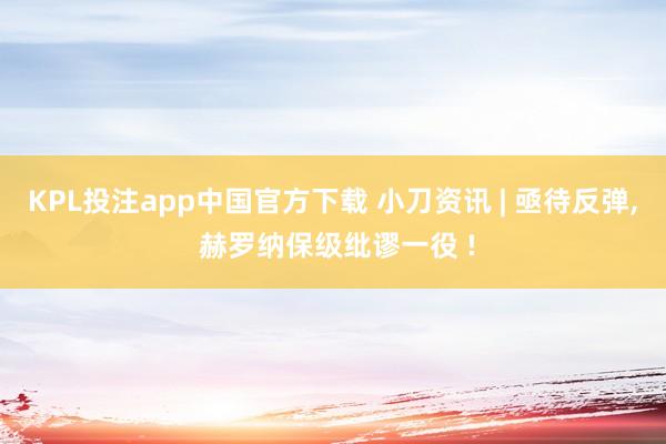 KPL投注app中国官方下载 小刀资讯 | 亟待反弹, 赫罗纳保级纰谬一役 !